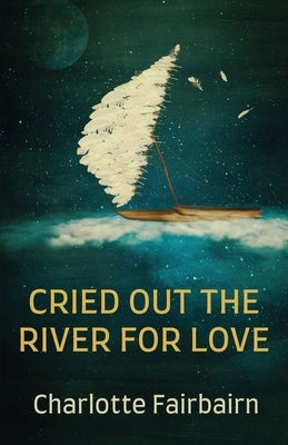 Cried Out the River for Love by Fairbairn, Charlotte
