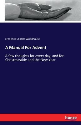A Manual For Advent: A few thoughts for every day, and for Christmastide and the New Year by Woodhouse, Frederick Charles