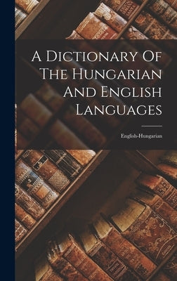 A Dictionary Of The Hungarian And English Languages: English-hungarian by Anonymous