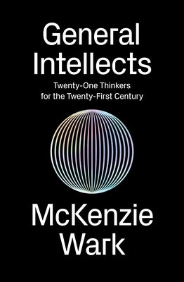 General Intellects: Twenty-Five Thinkers for the Twenty-First Century by Wark, McKenzie