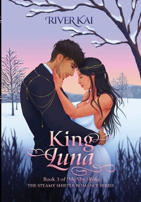 King Luna: Book 3 of My Shy Alpha, the Steamy Shifter Romance Series by Kai, River