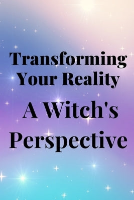 Transforming Your Reality: A Witch's Perspective by Callaghan, Nichole