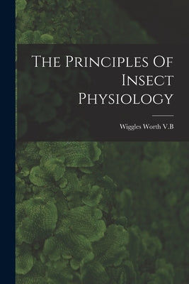 The Principles Of Insect Physiology by V. B., Wiggles Worth