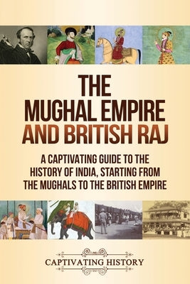 The Mughal Empire and British Raj: A Captivating Guide to the History of India, Starting from the Mughals to the British Empire by History, Captivating