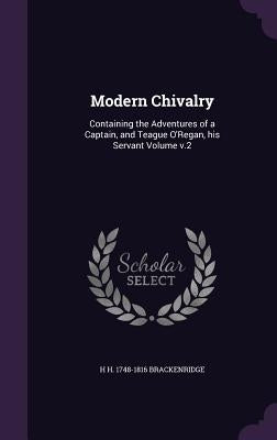 Modern Chivalry: Containing the Adventures of a Captain, and Teague O'Regan, his Servant Volume v.2 by Brackenridge, H. H. 1748-1816