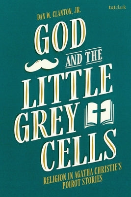 God and the Little Grey Cells: Religion in Agatha Christie's Poirot Stories by Clanton, Dan W., Jr.