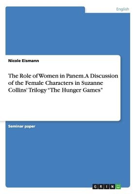 The Role of Women in Panem. A Discussion of the Female Characters in Suzanne Collins' Trilogy "The Hunger Games" by Eismann, Nicole