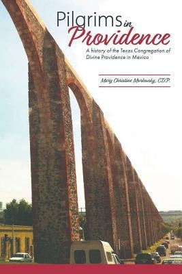 Pilgrims in Providence: A History of the Mexico Region of the Congregation of Divine Providence of San Antonio, Texas by Morkovsky Cdp, Mary Christine