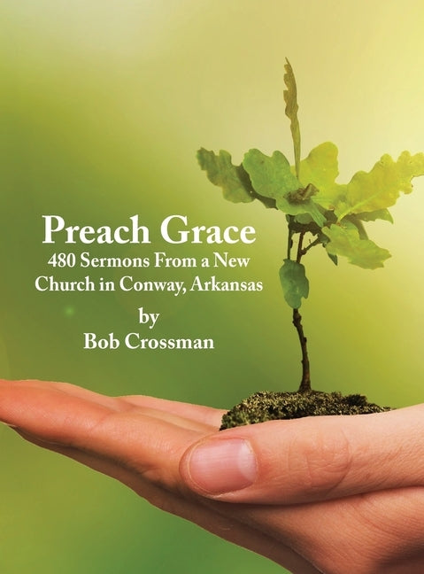 Preach Grace: 480 Sermons From a New Church in Conway, Arkansas by Crossman, Bob O.