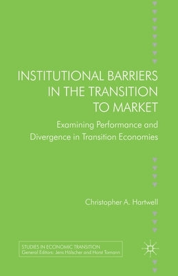 Institutional Barriers in the Transition to Market: Examining Performance and Divergence in Transition Economies by Hartwell, C.