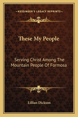 These My People: Serving Christ Among the Mountain People of Formosa by Dickson, Lillian