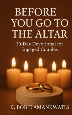 Before You Go to the Altar: 30-Day Devotional For Engaged Couples by Amankwatia, K. Bobie