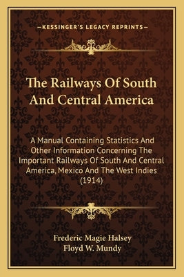 The Railways Of South And Central America: A Manual Containing Statistics And Other Information Concerning The Important Railways Of South And Central by Halsey, Frederic Magie