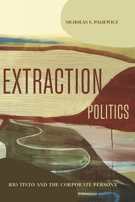 Extraction Politics: Rio Tinto and the Corporate Persona by Paliewicz, Nicholas S.