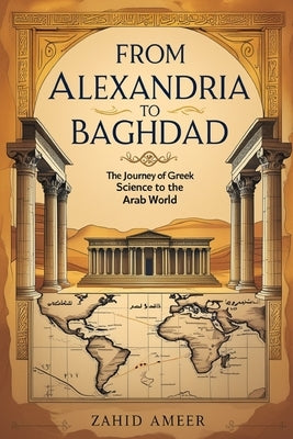 From Alexandria to Baghdad: The Journey of Greek Science to the Arab World by Ameer, Zahid