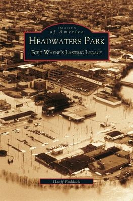 Headwaters Park: Fort Wayne's Lasting Legacy by Paddock, Geoffrey
