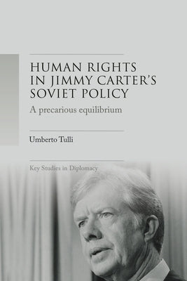 A Precarious Equilibrium: Human Rights and Détente in Jimmy Carter's Soviet Policy by Tulli, Umberto