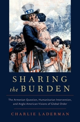 Sharing the Burden: The Armenian Question, Humanitarian Intervention, and Anglo-American Visions of Global Order by Laderman, Charlie