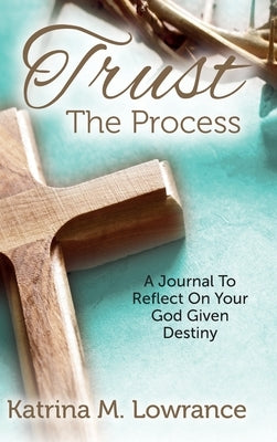Trust The Process: A Journal To Reflect On Your God Given Destiny by Lowrance, Katrina M.