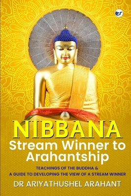 Nibbana: Stream Winner to Arahantship: TEACHINGS OF THE BUDDHA & A GUIDE TO DEVELOPING THE VIEW OF A STREAM WINNER: Stream Winner to Arahantship: by Arahant, Ariyathushel