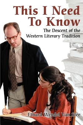 This I Need To Know: The Descent of the Western Literary Tradition by Van Stee, Ethard Wendel