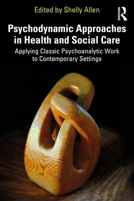 Psychodynamic Approaches in Health and Social Care: Applying Classic Psychoanalytic Work to Contemporary Settings by Allen, Shelly