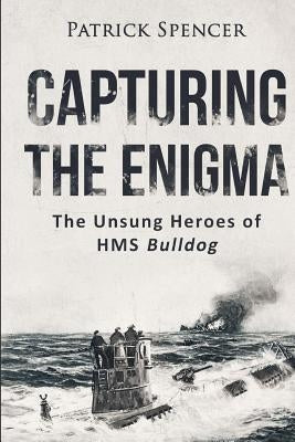 Capturing The Enigma: The Unsung Heroes of HMS Bulldog by Spencer, Patrick
