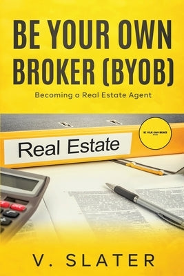 Be Your Own Real Estate Broker: Book 1 - Becoming a Real Estate Agent by Slater, V.