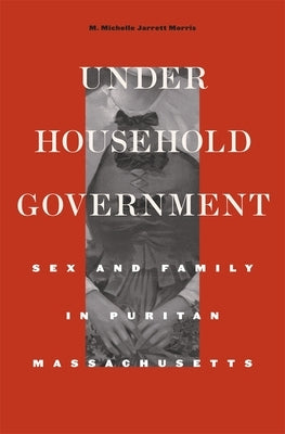 Under Household Government: Sex and Family in Puritan Massachusetts by Morris, M. Michelle Jarrett