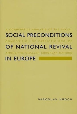 Social Preconditions of National Revival in Europe: A Comparative Analysis of the Social Composition of Patriotic Groups Among the Smaller European Na by Hroch, Miroslav