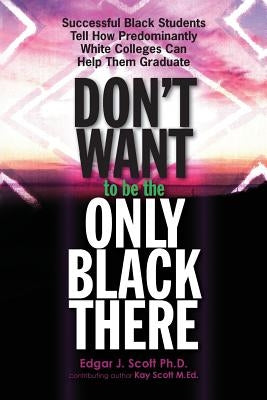 Don't Want to be the Only Black There: Successful Black Students Tell How Predominantly White Colleges Can Help Them Graduate by Scott M. Ed, Kay