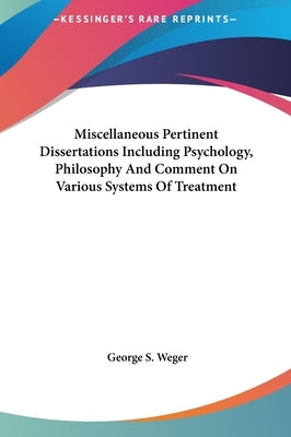 Miscellaneous Pertinent Dissertations Including Psychology, Philosophy and Comment on Various Systems of Treatment by Weger, George S.