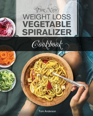 The New Weight Loss Vegetable Spiralizer Cookbook: 101 Tasty Spiralizer Recipes For Your Vegetable Slicer & Zoodle Maker by Anderson, Tom