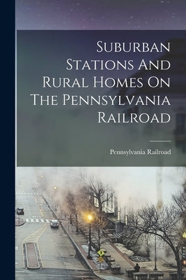 Suburban Stations And Rural Homes On The Pennsylvania Railroad by Railroad, Pennsylvania