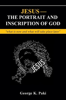 Jesus-The Portrait and Inscription of God: what is now and what will take place later by Paki, George