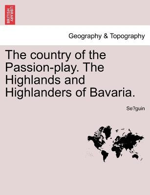 The Country of the Passion-Play. the Highlands and Highlanders of Bavaria. by Se Guin