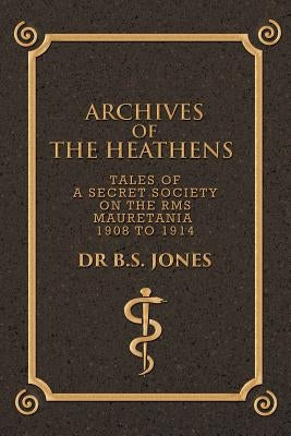 Archives of the Heathens Vol. I: Tales of a Secret Society on the RMS Mauretania 1908 to 1914 by Dr B. S. Jones