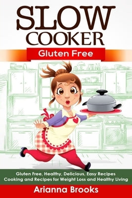 Slow Cooker: Gluten Free: Gluten Free, Healthy, Delicious, Easy Recipes: Cooking and Recipes for Weight Loss and Healthy Living by Brooks, Arianna