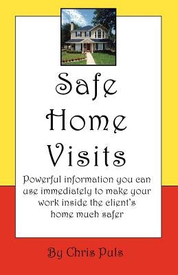 Safe Home Visits: Powerful Information You Can Use Immediately to Make Your Work Inside the Client's Home Much Safer by Puls, Chris