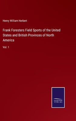 Frank Foresters Field Sports of the United States and British Provinces of North America: Vol. 1 by Herbert, Henry William