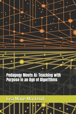 Pedagogy Meets AI: Teaching with Purpose in an Age of Algorithms by MacLeod, Lisa Marie