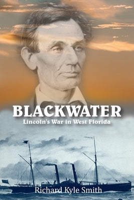 Blackwater: Lincoln's War in West Florida by Smith, Richard Kyle