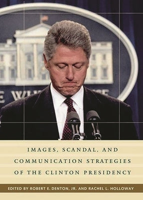 Images, Scandal, and Communication Strategies of the Clinton Presidency by Holloway, Rachel L.