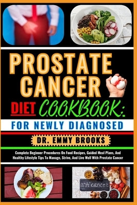 Prostate Cancer Diet Cookbook: FOR NEWLY DIAGNOSED: Complete Beginner Procedures On Food Recipes, Guided Meal Plans, And Healthy Lifestyle Tips To Ma by Brooks, Emmy