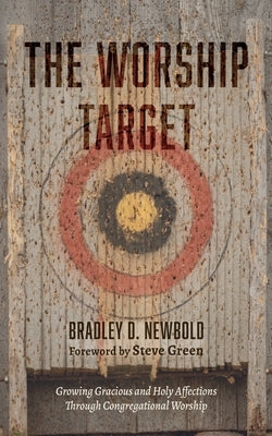 The Worship Target: Growing Gracious and Holy Affections Through Congregational Worship by Newbold, Bradley D.