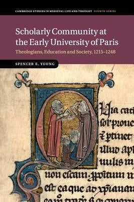 Scholarly Community at the Early University of Paris: Theologians, Education and Society, 1215-1248 by Young, Spencer E.