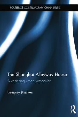The Shanghai Alleyway House: A Vanishing Urban Vernacular by Bracken, Gregory