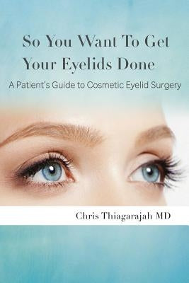So You Want To Get Your Eyelids Done: : A Patients Guide to Cosmetic Eyelid Surgery by Thiagarajah MD, Chris