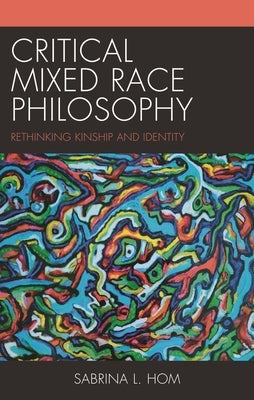 Critical Mixed Race Philosophy: Rethinking Kinship and Identity by Hom, Sabrina L.