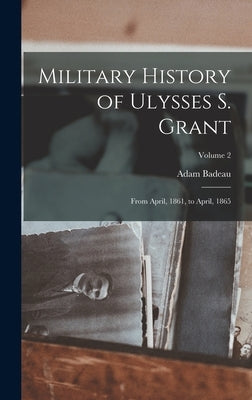Military History of Ulysses S. Grant: From April, 1861, to April, 1865; Volume 2 by Badeau, Adam